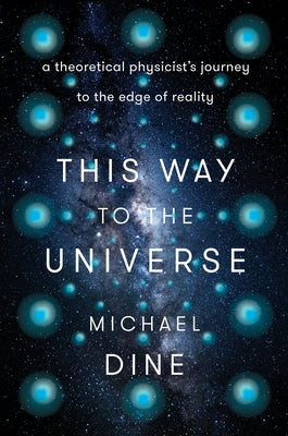 This Way to the Universe: A Theoretical Physicist's Journey to the Edge of Reality by Dine, Michael