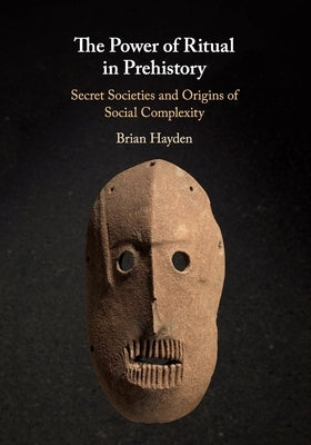 The Power of Ritual in Prehistory: Secret Societies and Origins of Social Complexity by Hayden, Brian