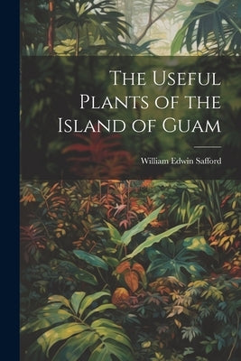 The Useful Plants of the Island of Guam by Safford, William Edwin