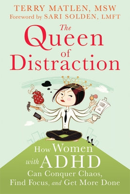 The Queen of Distraction: How Women with ADHD Can Conquer Chaos, Find Focus, and Get More Done by Matlen, Terry