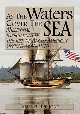 As the Waters Cover the Sea: Millennial Expectations in the Rise of Anglo-American Missions 1640-1810 by de Jong, James a.