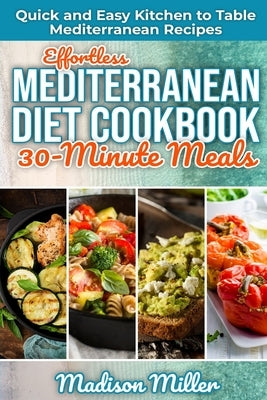 Effortless Mediterranean Diet Cookbook 30-Minute Meals: Quick and Easy Kitchen to Table Mediterranean Recipes by Miller, Madison