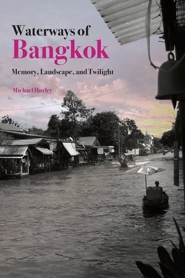 Waterways of Bangkok: Memory, Landscape and Twilight by Hurley, Michael