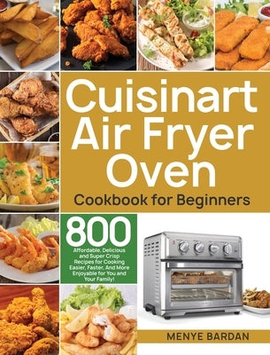 Cuisinart Air Fryer Oven Cookbook for Beginners: 800 Affordable, Delicious and Super Crisp Recipes for Cooking Easier, Faster, And More Enjoyable for by Bardan, Menye