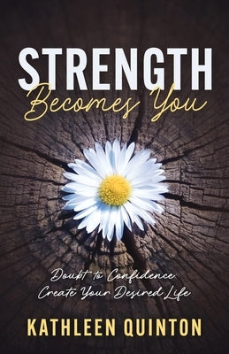 Strength Becomes You: Doubt to Confidence: Create Your Desired Life by Quinton, Kathleen