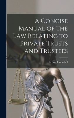 A Concise Manual of the Law Relating to Private Trusts and Trustees by Underhill, Arthur