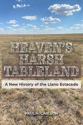 Heaven's Harsh Tableland: A New History of the Llano Estacado by Carlson, Paul H.