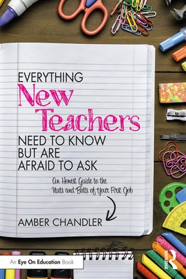 Everything New Teachers Need to Know But Are Afraid to Ask: An Honest Guide to the Nuts and Bolts of Your First Job by Chandler, Amber