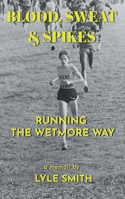 Blood, Sweat & Spikes: Running the Wetmore Way by Smith, Lyle
