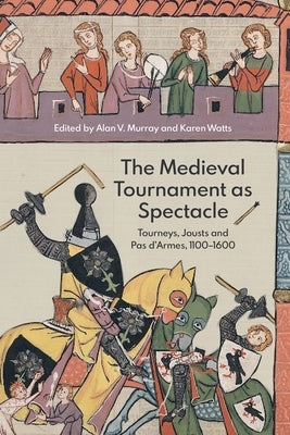 The Medieval Tournament as Spectacle: Tourneys, Jousts and Pas d'Armes, 1100-1600 by Murray, Alan V.