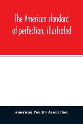 The American standard of perfection, illustrated. A complete description of all recognized varieties of fowls by Poultry Association, American