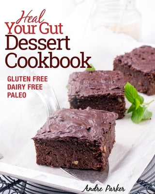 Heal Your Gut, Dessert Cookbook: Gluten Free, Dairy Free, Paleo, Clean Eating, Healthy Desserts by Parker, Andre