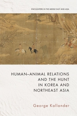 Human-Animal Relations and the Hunt in Korea and Northeast Asia by Kallander, George