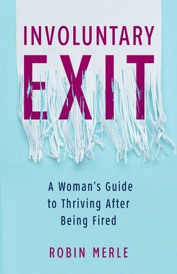 Involuntary Exit: A Woman's Guide to Thriving After Being Fired by Merle, Robin