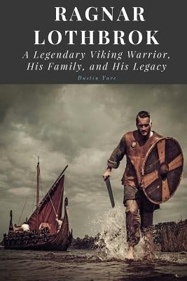 Ragnar Lothbrok: A Legendary Viking Warrior, His Family, and His Legacy by Yarc, Dustin