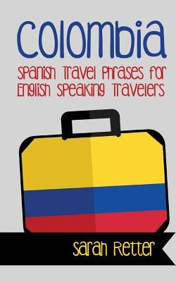 Colombia: Spanish Travel Phrases for English Speaking Travelers: The most useful 1.000 phrases to get around when traveling in C by Retter, Sarah