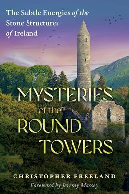 Mysteries of the Round Towers: The Subtle Energies of the Stone Structures of Ireland by Freeland, Christopher