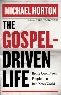 The Gospel-Driven Life: Being Good News People in a Bad News World by Horton, Michael