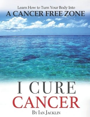 I Cure Cancer: Learn How To Turn Your Body into a Cancer Free Zone by Peskin, Brian