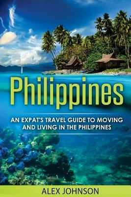 Philippines: An Expat's Travel Guide To Moving & Living In The Philippines by Johnson, Alex