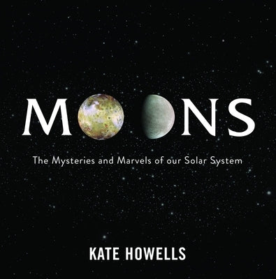 Moons: The Mysteries and Marvels of Our Solar System by Howells, Kate