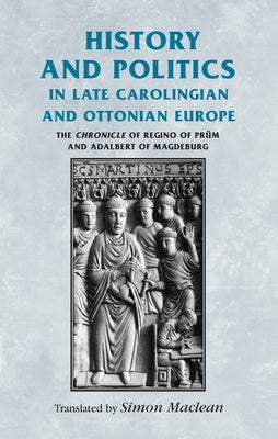 History and Politics in Late Carolingian and Ottonian Europe: The Chronicle of Regino of Prüm and Adalbert of Magdeburg by MacLean, Simon