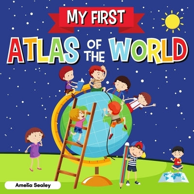 My First Atlas of The World: Children's Atlas of The World, Fun and Educational Kids Book by Sealey, Amelia
