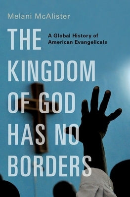 The Kingdom of God Has No Borders: A Global History of American Evangelicals by McAlister, Melani