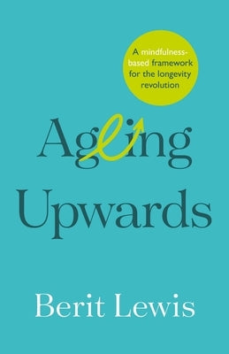 Ageing Upwards: A Mindfulness-Based Framework for the Longevity Revolution by Lewis, Berit