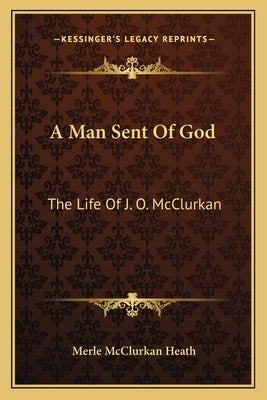 A Man Sent Of God: The Life Of J. O. McClurkan by Heath, Merle McClurkan