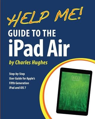 Help Me! Guide to the iPad Air: Step-by-Step User Guide for the Fifth Generation iPad and iOS 7 by Hughes, Charles