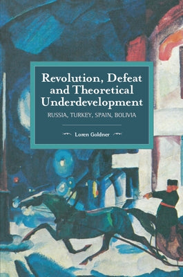 Revolution, Defeat and Theoretical Underdevelopment: Russia, Turkey, Spain, Bolivia by Goldner, Loren