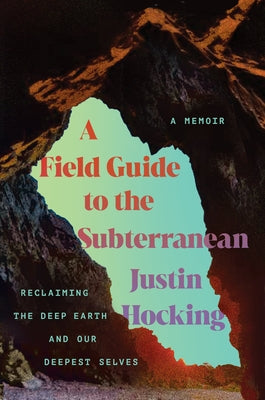 A Field Guide to the Subterranean: Reclaiming the Deep Earth and Our Deepest Selves by Hocking, Justin