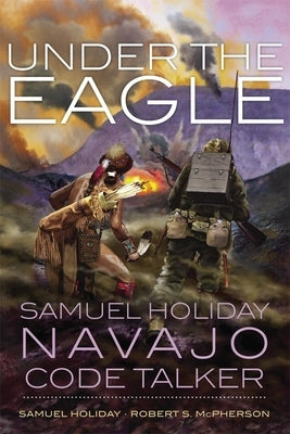 Under the Eagle: Samuel Holiday, Navajo Code Talker by Holiday, Samuel