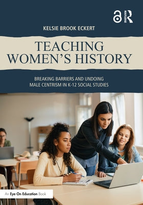 Teaching Women's History: Breaking Barriers and Undoing Male Centrism in K-12 Social Studies by Eckert, Kelsie Brook