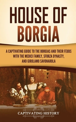 House of Borgia: A Captivating Guide to the Borgias and Their Feuds with the Medici Family, Sforza Dynasty, and Girolamo Savonarola by History, Captivating