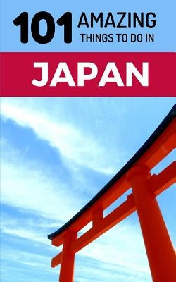 101 Amazing Things to Do in Japan: Japan Travel Guide by Amazing Things, 101