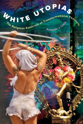 White Utopias: The Religious Exoticism of Transformational Festivals by Lucia, Amanda J.