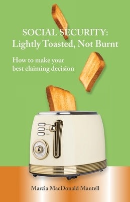 SOCIAL SECURITY - Lightly Toasted, Not Burnt: How to make your best claiming decision by Mantell, Marcia MacDonald