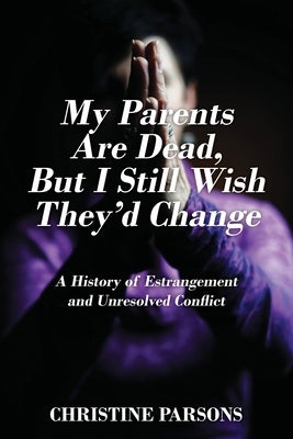 My Parents Are Dead, But I Still Wish They'd Change: A History of Estrangement and Unresolved Conflict by Parsons, Christine