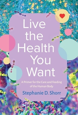 Live the Health You Want: A Primer for the Care and Feeding of the Human Body by Shorr, Stephanie D.