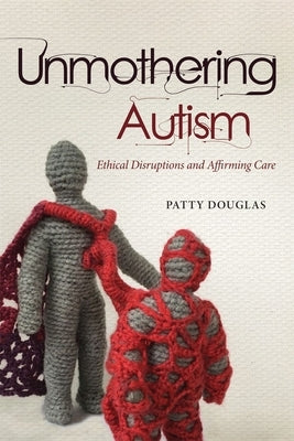Unmothering Autism: Ethical Disruptions and Affirming Care by Douglas, Patty