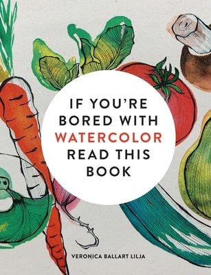 If You're Bored with Watercolor Read This Book by Lilja, Veronica Ballart