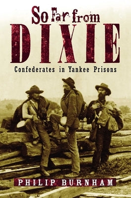 So Far from Dixie: Confederates in Yankee Prisons by Burnham, Philip