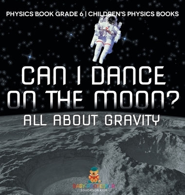 Can I Dance on the Moon? All About Gravity - Physics Book Grade 6 Children's Physics Books by Baby Professor