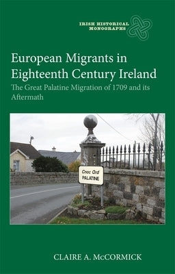 European Migrants in Eighteenth Century Ireland: The Great Palatine Migration of 1709 and Its Aftermath by McCormick, Claire