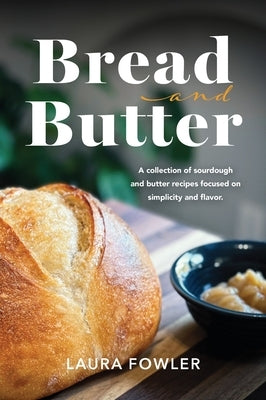 Bread & Butter: A collection of sourdough and butter recipes focused on simplicity and flavor by Fowler, Laura