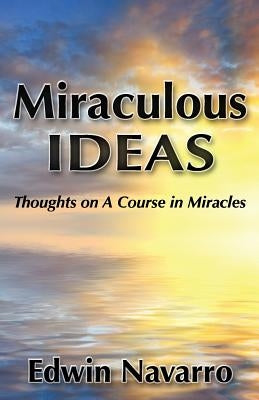 Miraculous Ideas: Thoughts on A Course in Miracles by Navarro, Edwin