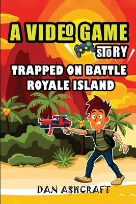 A Video Game Story: Trapped On Battle Royale Island (Video Game Novels For Kids) by Ashcraft, Dan