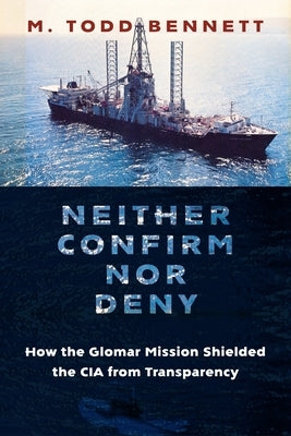 Neither Confirm Nor Deny: How the Glomar Mission Shielded the CIA from Transparency by Bennett, M. Todd